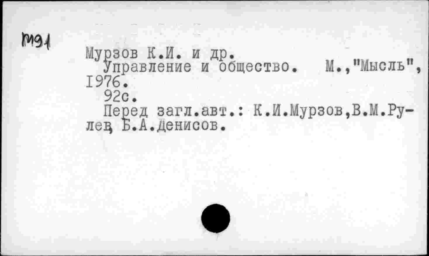 ﻿Мурзов К.И. и др.
Управление и общество. 1976.
М.,’’Мысль
92с.
Перед загл.авт.: К.И.Мурзов,В.М.Ру лез Б.А.Денисов.